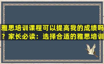 雅思培训课程可以提高我的成绩吗？家长必读：选择合适的雅思培训班 帮助孩子提高成绩